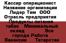 Кассир-операционист › Название организации ­ Лидер Тим, ООО › Отрасль предприятия ­ Продукты питания, табак › Минимальный оклад ­ 24 220 - Все города Работа » Вакансии   . Татарстан респ.,Чистопольский р-н